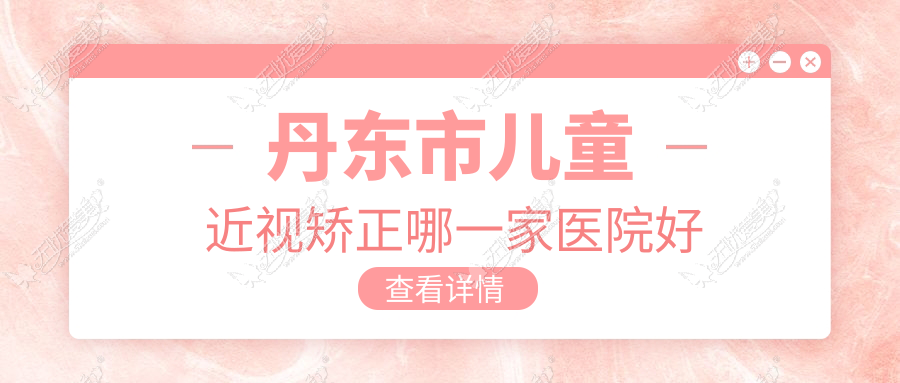 丹东市儿童近视矫正哪一家医院好 丹东市儿童近视矫正哪一家医院好