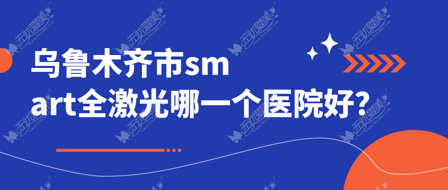 乌鲁木齐市smart全激光哪一个医院好? 乌鲁木齐市smart全激光哪一个医院好?