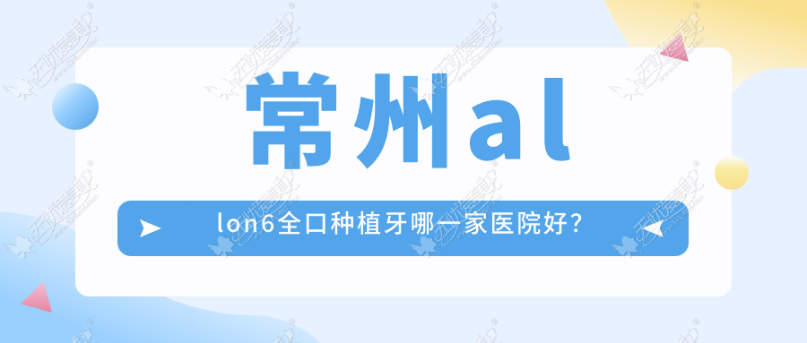 常州allon6全口种植牙哪一家医院好？