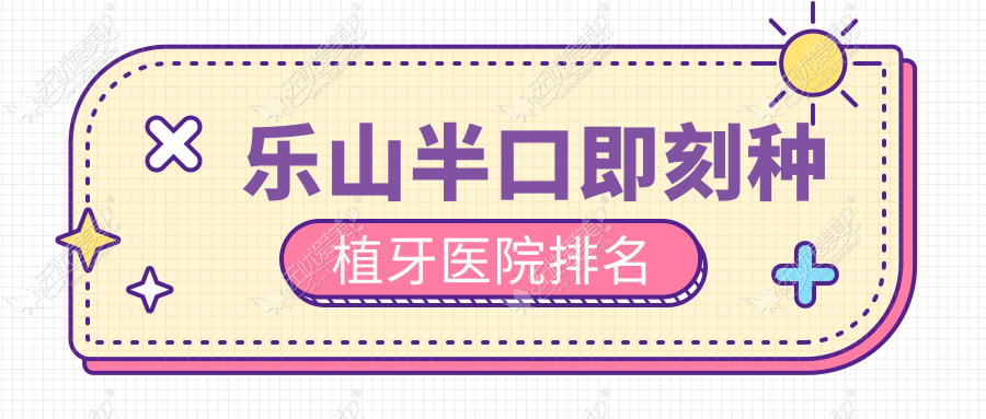 乐山半口即刻种植牙医院排名 乐山半口即刻种植牙医院排名
