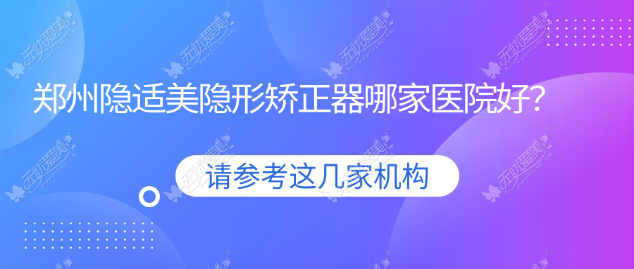 郑州隐适美隐形矫正器哪家医院好? 郑州隐适美隐形矫正器哪家医院好?