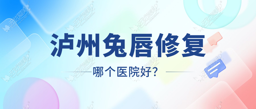 泸州兔唇修复哪个医院好? 泸州兔唇修复哪个医院好?