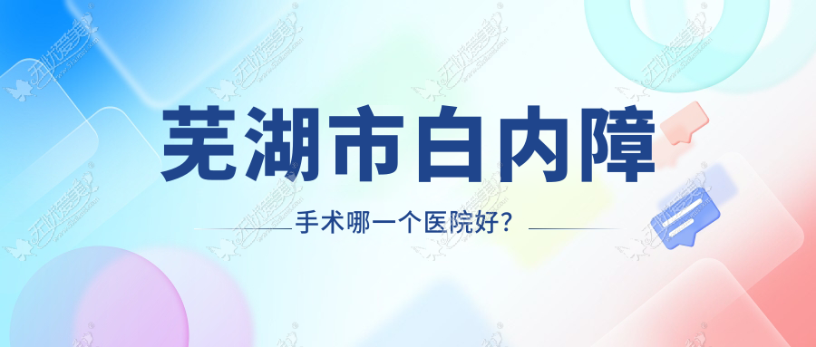 芜湖市白内障手术哪一个医院好? 芜湖市白内障手术哪一个医院好?