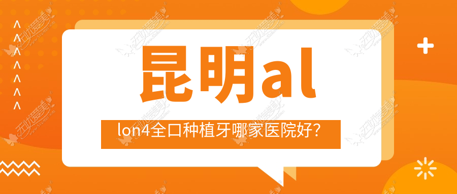 昆明allon4全口种植牙哪家医院好? 昆明allon4全口种植牙哪家医院好?