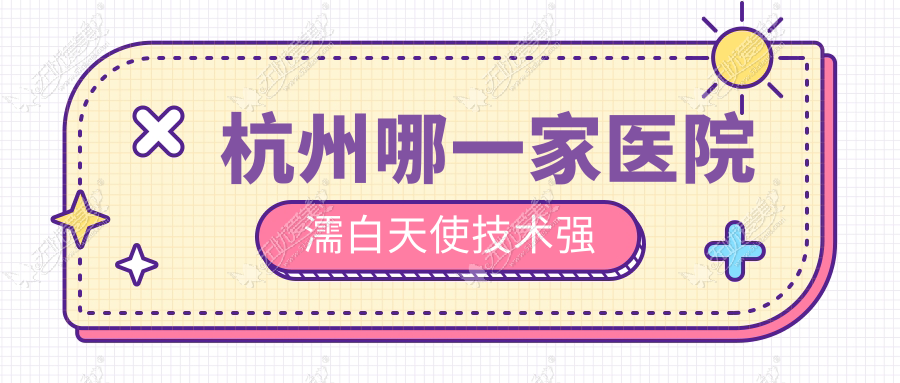 杭州哪一家医院濡白天使技术强 杭州哪一家医院濡白天使技术强
