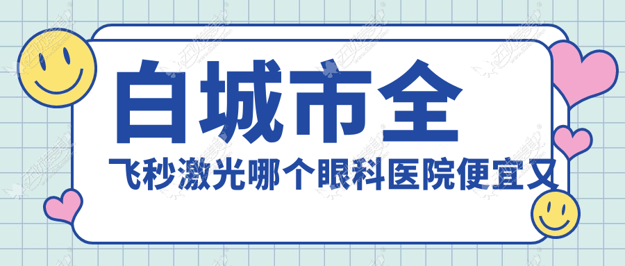 白城市全飞秒激光哪个眼科医院便宜又好? 白城市全飞秒激光哪个眼科医院便宜又好?