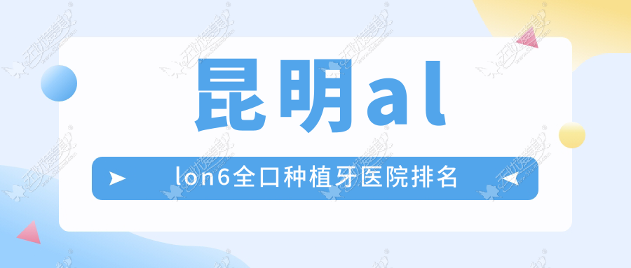 昆明allon6全口种植牙医院排名 昆明allon6全口种植牙医院排名