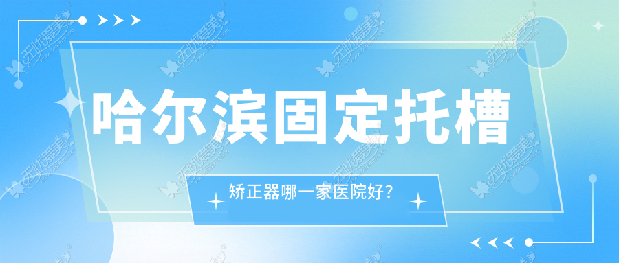 哈尔滨固定托槽矫正器哪一家医院好？排名前十医院有大象/芽美