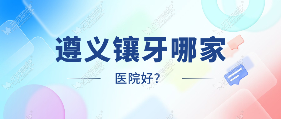 遵义镶牙哪家医院好? 遵义镶牙哪家医院好?