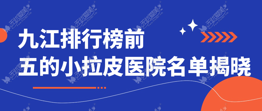 九江排行榜前五的小拉皮医院名单揭晓 九江排行榜前五的小拉皮医院名单揭晓