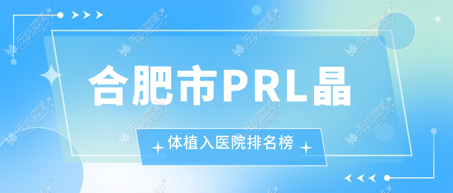 合肥市PRL晶体植入医院排名榜 合肥市PRL晶体植入医院排名榜