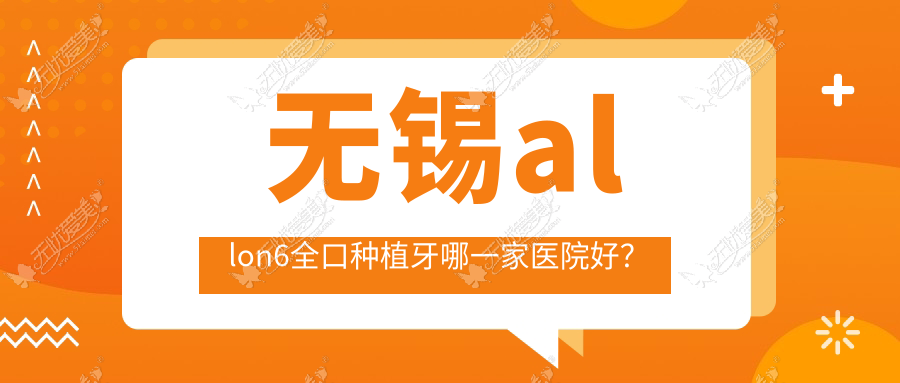 无锡allon6全口种植牙哪一家医院好? 无锡allon6全口种植牙哪一家医院好?