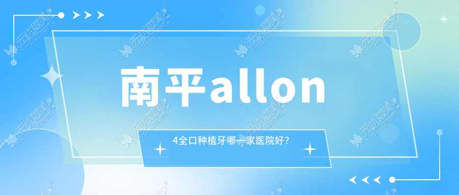南平allon4全口种植牙哪一家医院好? 南平allon4全口种植牙哪一家医院好?