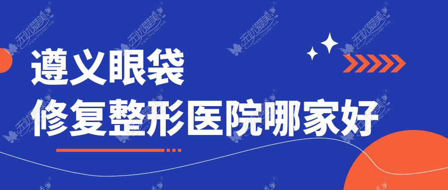 遵义眼袋修复整形医院哪家好
