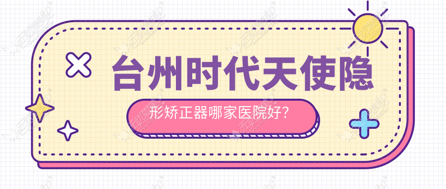 台州时代天使隐形矫正器哪家医院好? 台州时代天使隐形矫正器哪家医院好?