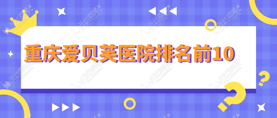 重庆爱贝芙医院排名前10 重庆爱贝芙医院排名前10