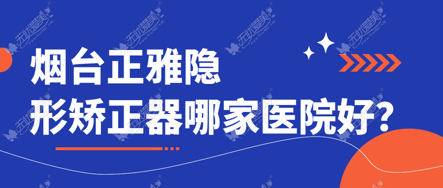 烟台正雅隐形矫正器哪家医院好？排名前十医院有莱州仁爱/胶东半岛医院