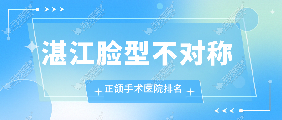 湛江脸型不对称正颌手术医院排名 湛江脸型不对称正颌手术医院排名