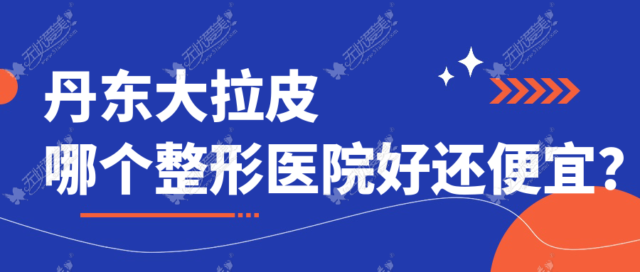 丹东大拉皮哪个整形医院好还便宜? 丹东大拉皮哪个整形医院好还便宜?