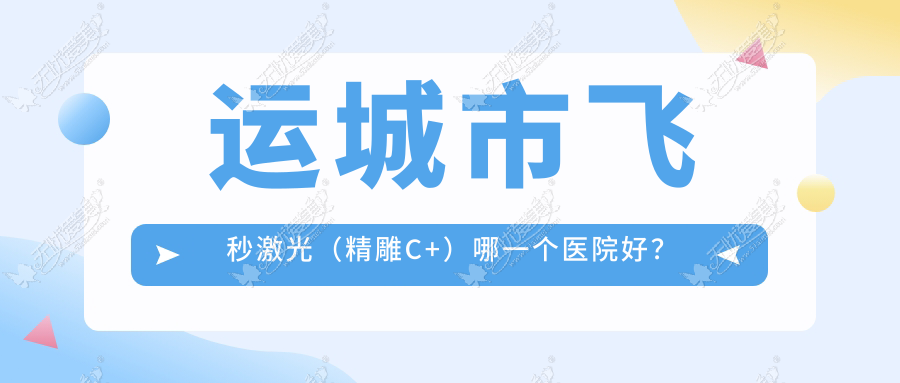 运城市飞秒激光(微雕C+)哪一个医院好? 运城市飞秒激光(微雕C+)哪一个医院好?