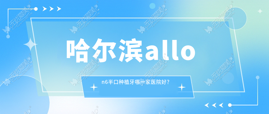 哈尔滨allon6半口种植牙哪一家医院好? 哈尔滨allon6半口种植牙哪一家医院好?