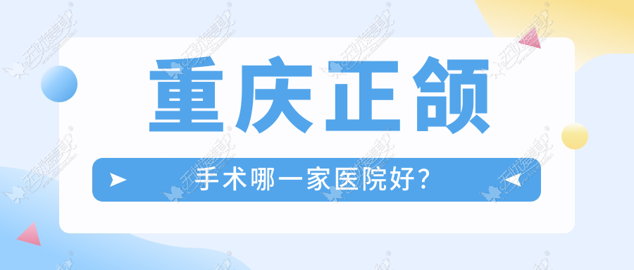 重庆正颌手术哪一家医院好？重庆双颌前突正颌手术/下巴后缩正颌手术挑选这些
