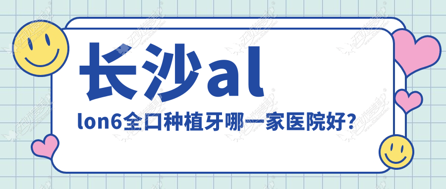 长沙allon6全口种植牙哪一家医院好? 长沙allon6全口种植牙哪一家医院好?