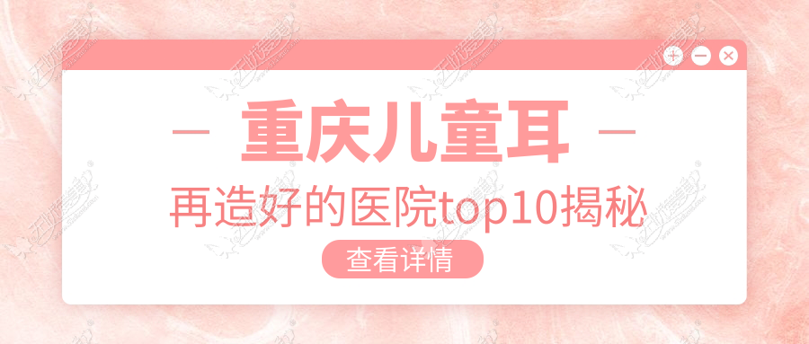重庆儿童耳再造好的医院top10揭秘 重庆儿童耳再造好的医院top10揭秘