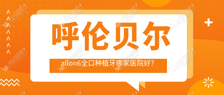 呼伦贝尔allon6全口种植牙哪家医院好? 呼伦贝尔allon6全口种植牙哪家医院好?