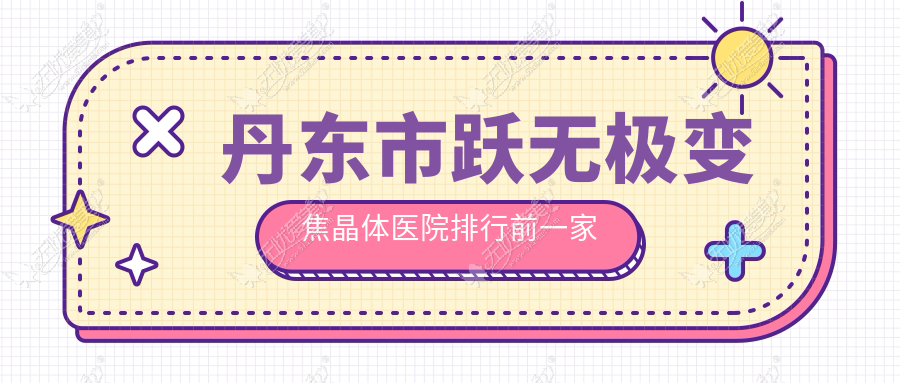 丹东市跃无极变焦晶体医院排行前一家排名 丹东市跃无极变焦晶体医院排行前一家排名