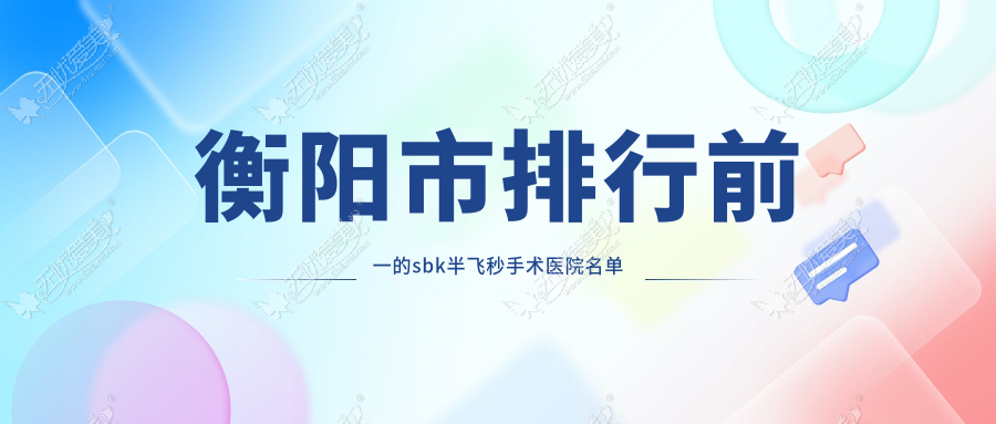 衡阳市排行前一的sbk半飞秒手术医院名单揭秘 衡阳市排行前一的sbk半飞秒手术医院名单揭秘