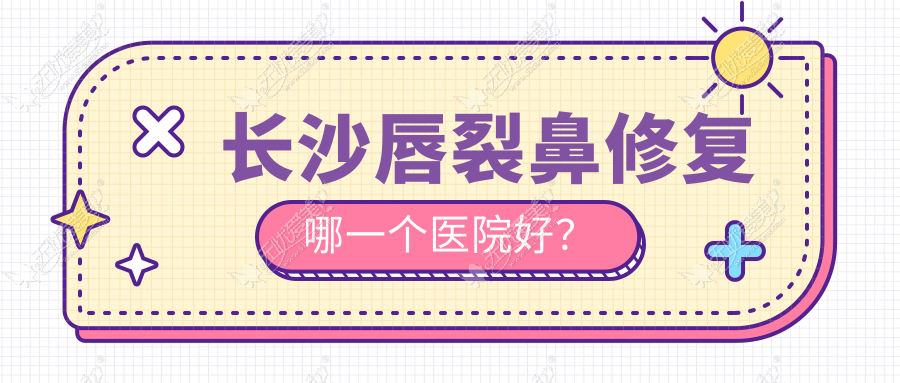 长沙唇裂鼻修复哪一个医院好? 长沙唇裂鼻修复哪一个医院好?