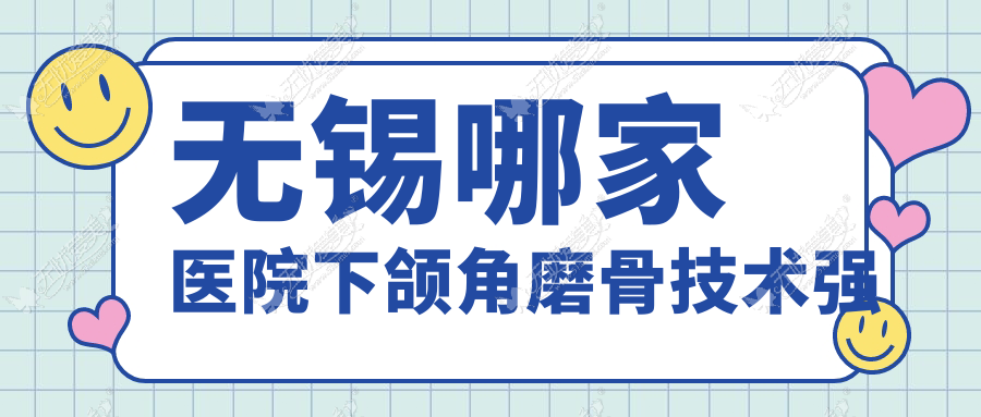 无锡哪家医院下颌角磨骨技术强 无锡哪家医院下颌角磨骨技术强