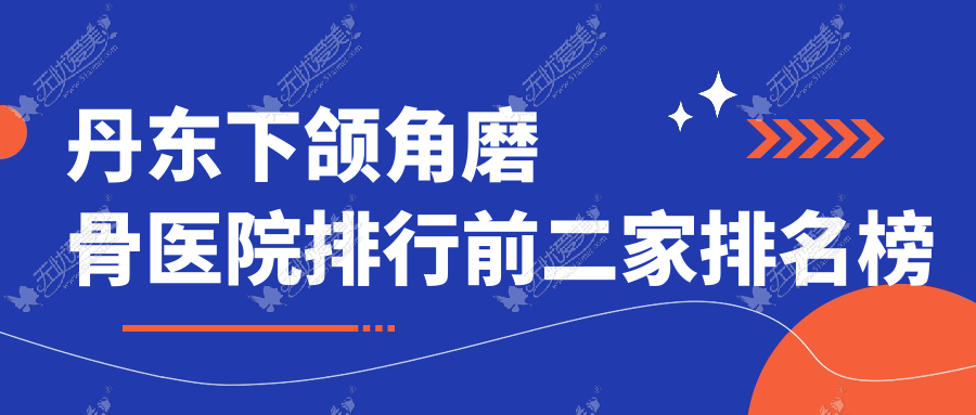 丹东下颌角磨骨医院排行前二家排名榜单 丹东下颌角磨骨医院排行前二家排名榜单