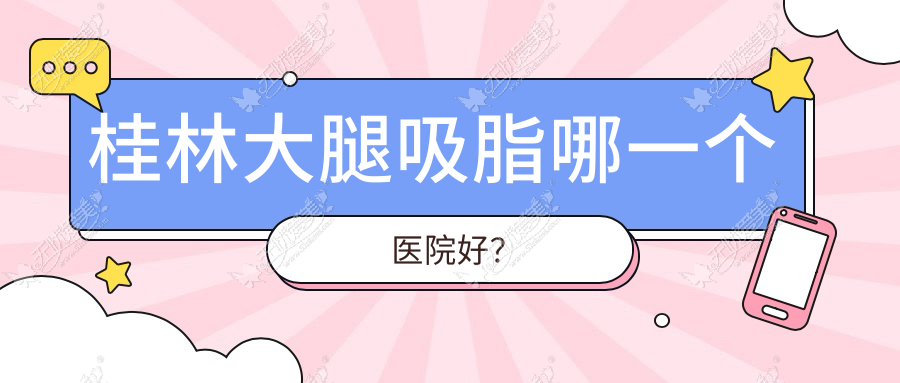 桂林大腿吸脂哪一个医院好? 桂林大腿吸脂哪一个医院好?