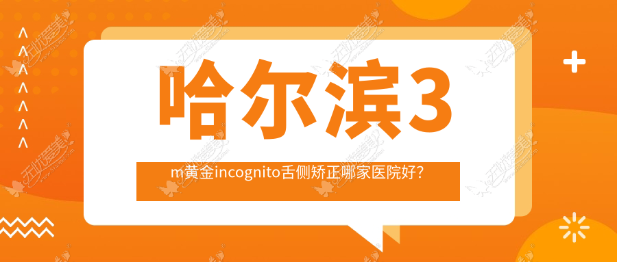 哈尔滨3m黄金incognito舌侧矫正哪家医院好？哈尔滨ebrace舌侧矫正/甄选这几个
