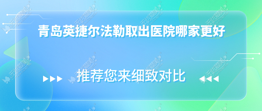 青岛英捷尔法勒取出医院哪家更好 青岛英捷尔法勒取出医院哪家更好