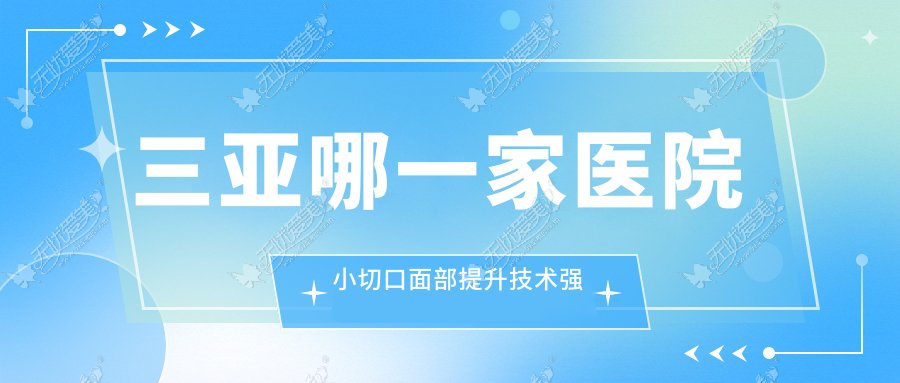 三亚哪一家医院小切口面部提升技术强 三亚哪一家医院小切口面部提升技术强