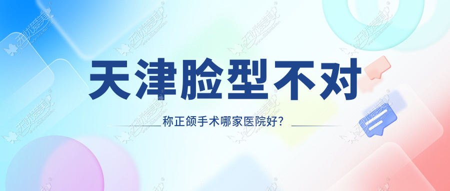 天津脸型不对称正颌手术哪家医院好？