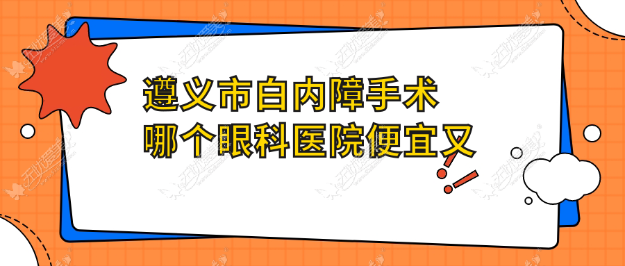 遵义市白内障手术哪个眼科医院便宜又好? 遵义市白内障手术哪个眼科医院便宜又好?