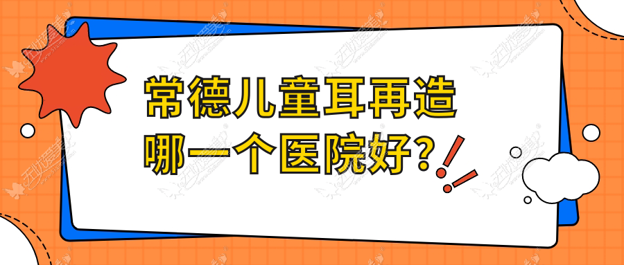 常德儿童耳再造哪一个医院好？