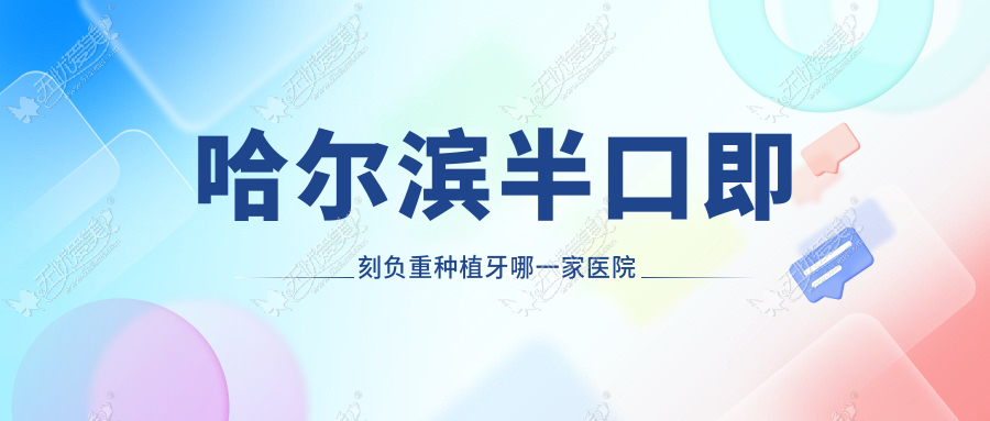 哈尔滨半口即刻负重种植牙哪一家医院好？