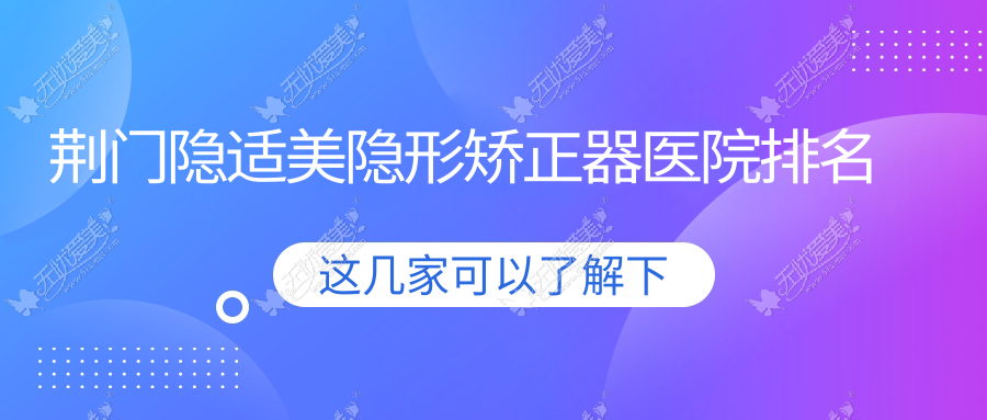荆门隐适美隐形矫正器医院排名 荆门隐适美隐形矫正器医院排名