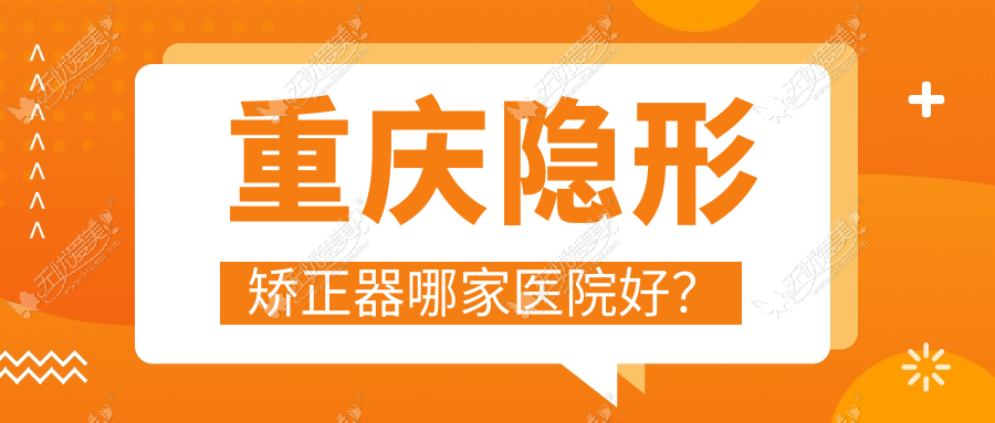 重庆隐形矫正器哪家医院好？重庆正雅隐形矫正器/时代天使隐形矫正器选择这几家