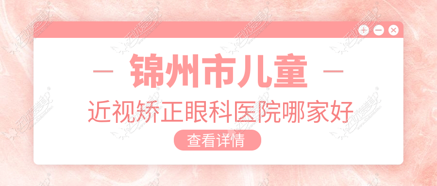 锦州市儿童近视矫正眼科医院哪家好 锦州市儿童近视矫正眼科医院哪家好