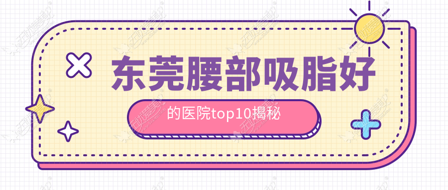 东莞腰部吸脂好的医院top10揭秘 东莞腰部吸脂好的医院top10揭秘