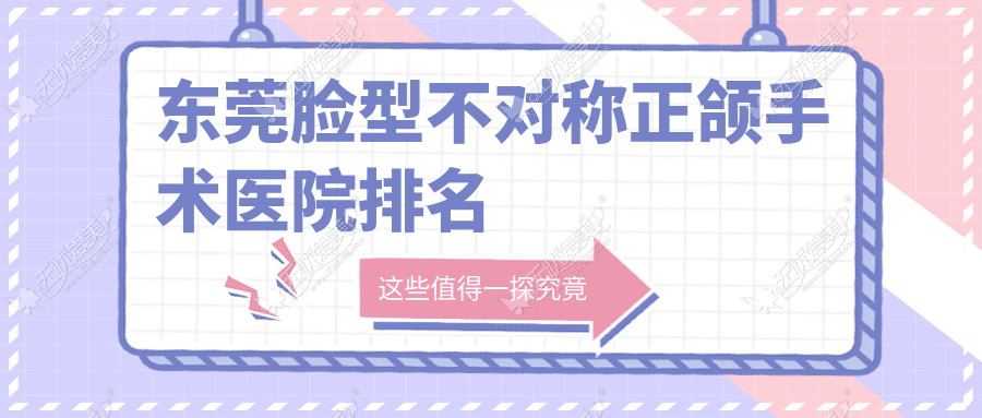 东莞脸型不对称正颌手术医院排名 东莞脸型不对称正颌手术医院排名