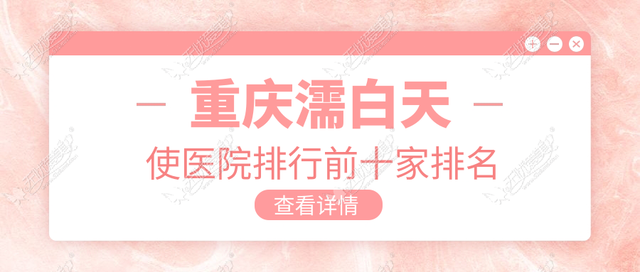 重庆濡白天使医院排行前十家排名 重庆濡白天使医院排行前十家排名