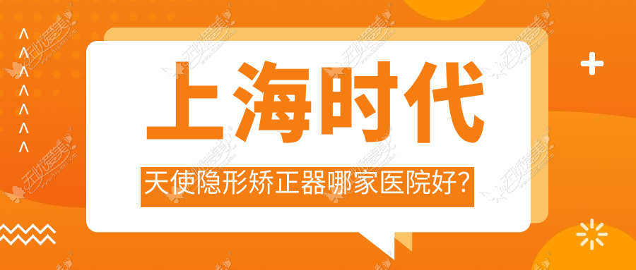 上海时代天使隐形矫正器哪家医院好？