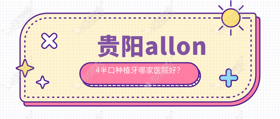 贵阳allon4半口种植牙哪家医院好? 贵阳allon4半口种植牙哪家医院好?